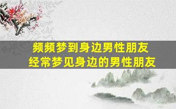 频频梦到身边男性朋友 经常梦见身边的男性朋友